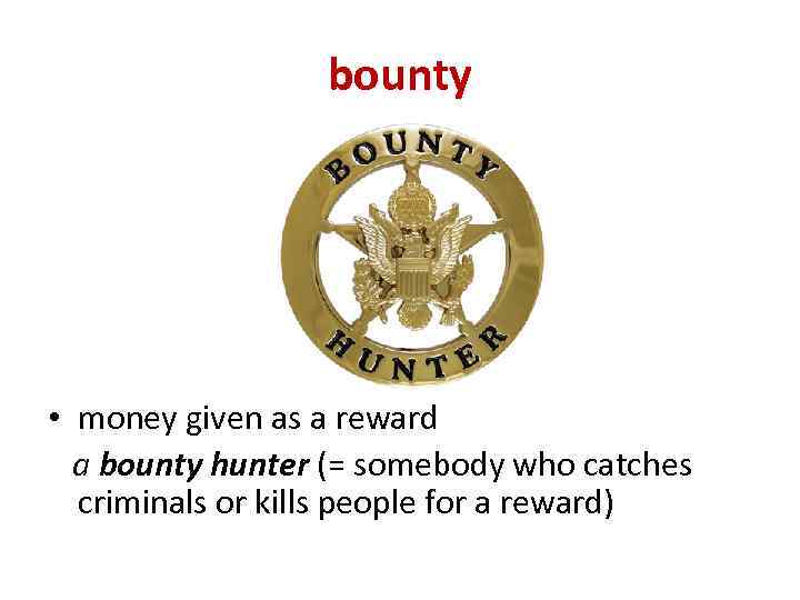 bounty • money given as a reward a bounty hunter (= somebody who catches