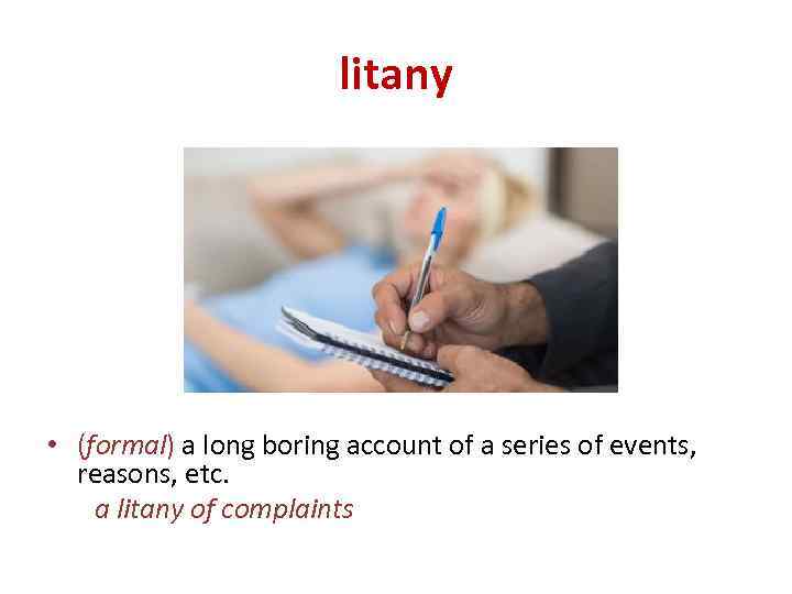 litany • (formal) a long boring account of a series of events, reasons, etc.