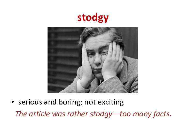 stodgy • serious and boring; not exciting The article was rather stodgy—too many facts.