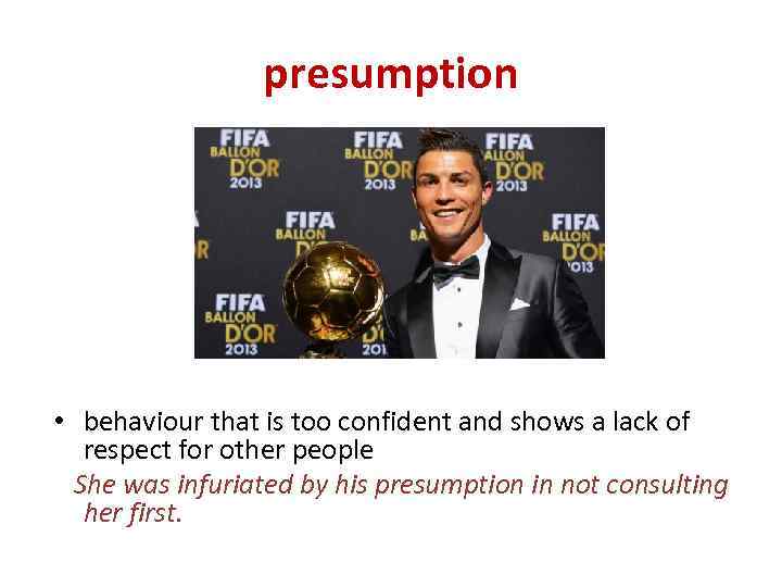 presumption • behaviour that is too confident and shows a lack of respect for
