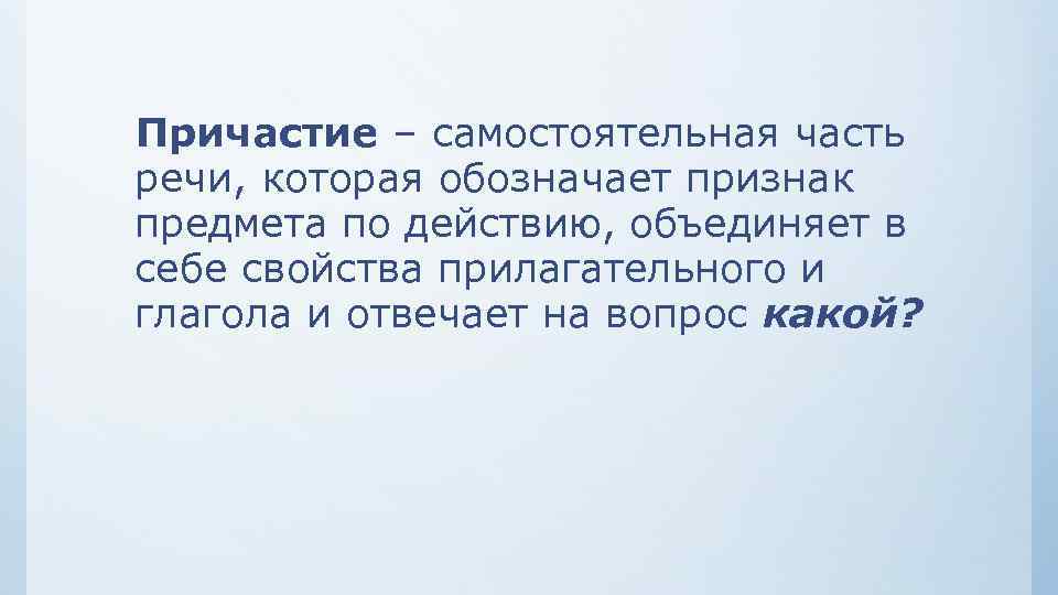 Причастие – самостоятельная часть речи, которая обозначает признак предмета по действию, объединяет в себе