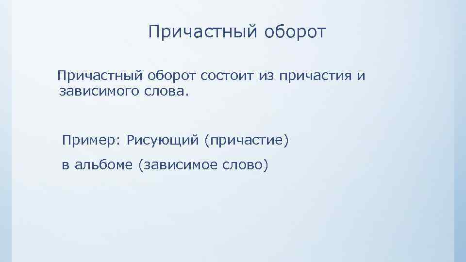 Причастный оборот состоит из причастия и зависимого слова. Пример: Рисующий (причастие) в альбоме (зависимое