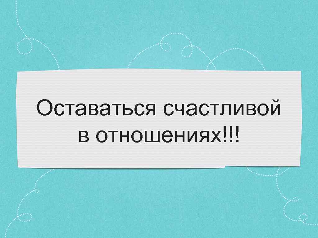 Оставаться счастливой в отношениях!!! 