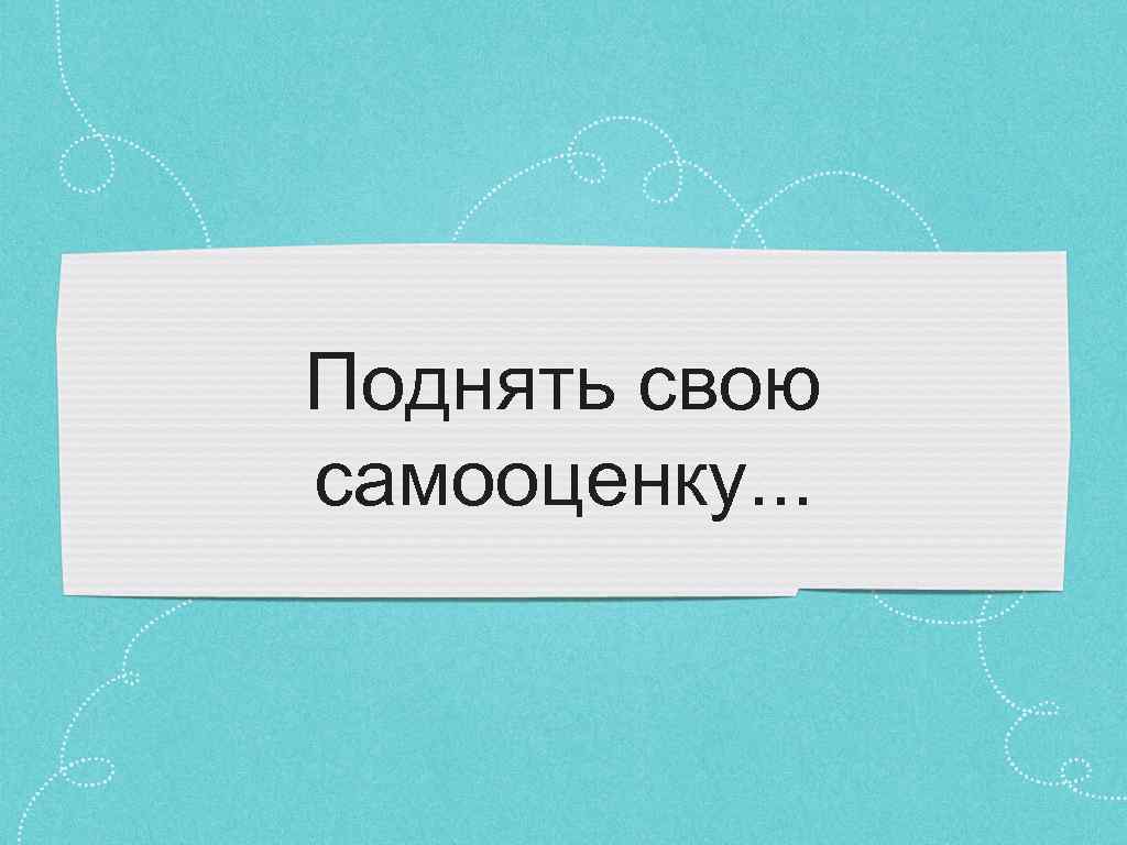 Поднять свою самооценку. . . 