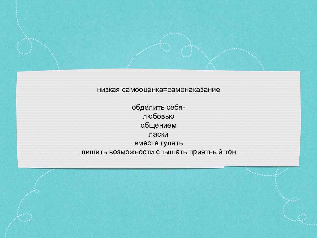 низкая самооценка=самонаказание обделить себялюбовью общением ласки вместе гулять лишить возможности слышать приятный тон 