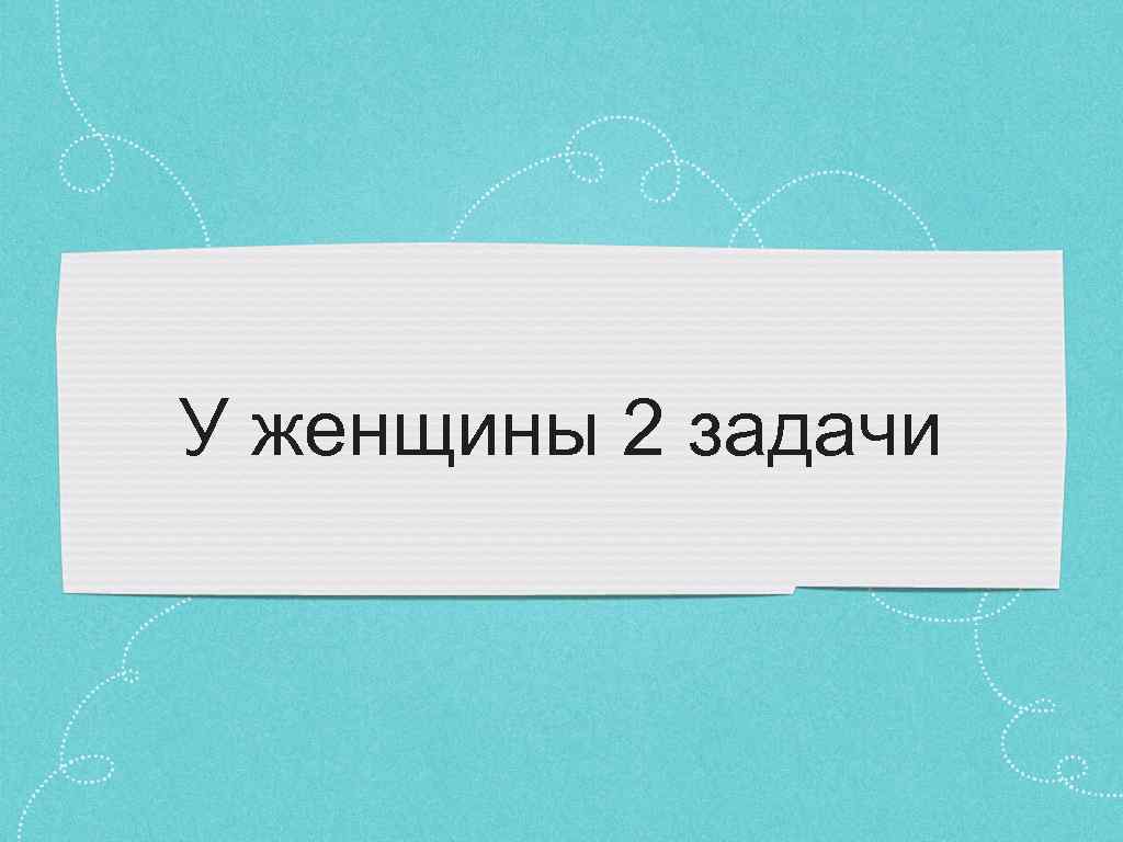 У женщины 2 задачи 