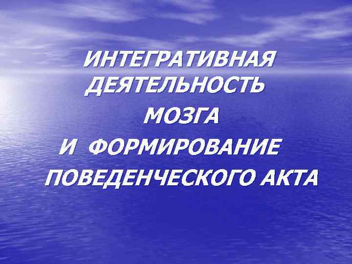 ИНТЕГРАТИВНАЯ ДЕЯТЕЛЬНОСТЬ МОЗГА И ФОРМИРОВАНИЕ ПОВЕДЕНЧЕСКОГО АКТА 