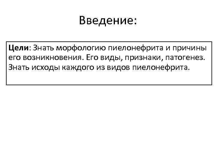 Введение: Цели: Знать морфологию пиелонефрита и причины его возникновения. Его виды, признаки, патогенез. Знать