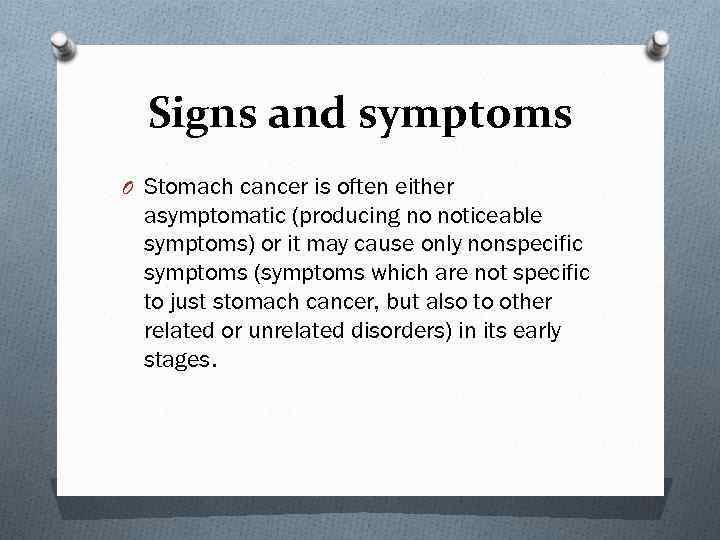 Signs and symptoms O Stomach cancer is often either asymptomatic (producing no noticeable symptoms)