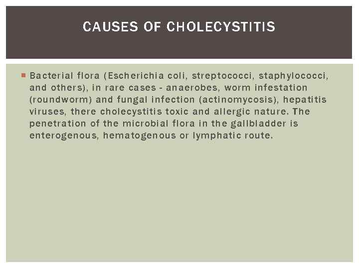 CAUSES OF CHOLECYSTITIS Bacterial flora (Escherichia coli, streptococci, staphylococci, and others), in rare cases