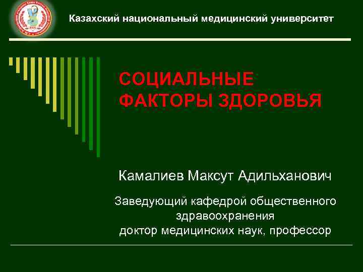 Казахский национальный медицинский университет СОЦИАЛЬНЫЕ ФАКТОРЫ ЗДОРОВЬЯ Камалиев Максут Адильханович Заведующий кафедрой общественного здравоохранения