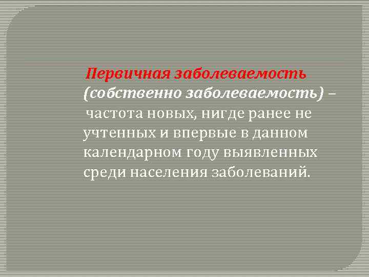 Первичная заболеваемость (собственно заболеваемость) – частота новых, нигде ранее не учтенных и впервые в