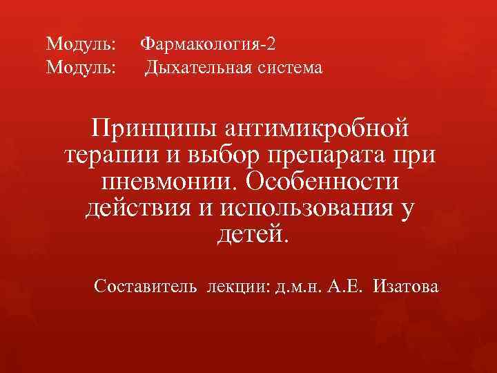 Модуль: Фармакология-2 Дыхательная система Принципы антимикробной терапии и выбор препарата при пневмонии. Особенности действия