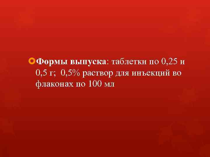  Формы выпуска: таблетки по 0, 25 и 0, 5 г; 0, 5% раствор