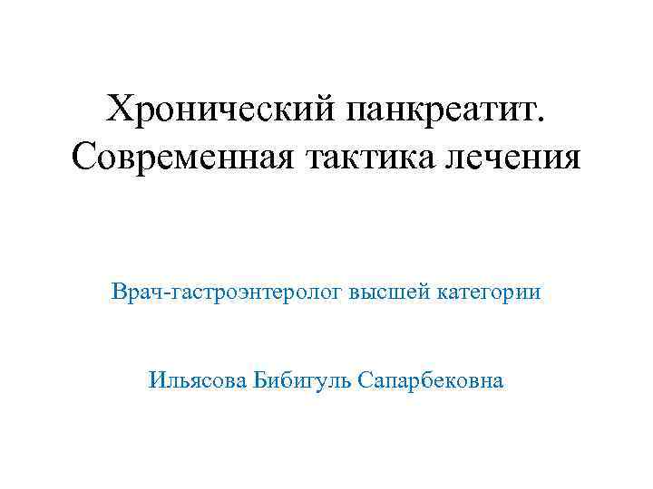 Хронический панкреатит. Современная тактика лечения Врач-гастроэнтеролог высшей категории Ильясова Бибигуль Сапарбековна 