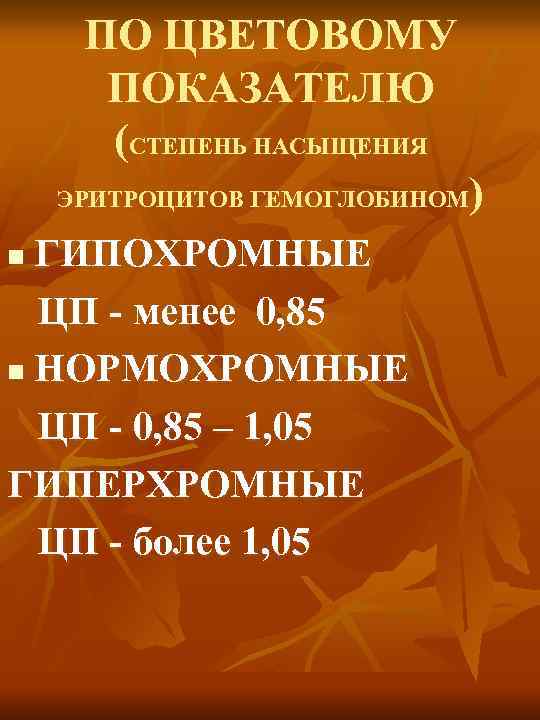 ПО ЦВЕТОВОМУ ПОКАЗАТЕЛЮ (СТЕПЕНЬ НАСЫЩЕНИЯ ) ЭРИТРОЦИТОВ ГЕМОГЛОБИНОМ ГИПОХРОМНЫЕ ЦП - менее 0, 85