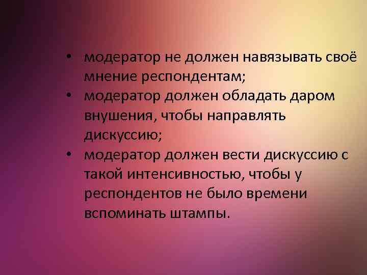  • модератор не должен навязывать своё мнение респондентам; • модератор должен обладать даром