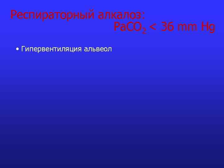 Респираторный алкалоз: Pa. CO 2 < 36 mm Hg • Гипервентиляция альвеол 