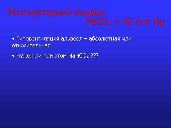 Респираторный ацидоз: Pa. CO 2 > 42 mm Hg • Гиповентиляция альвеол – абсолютная