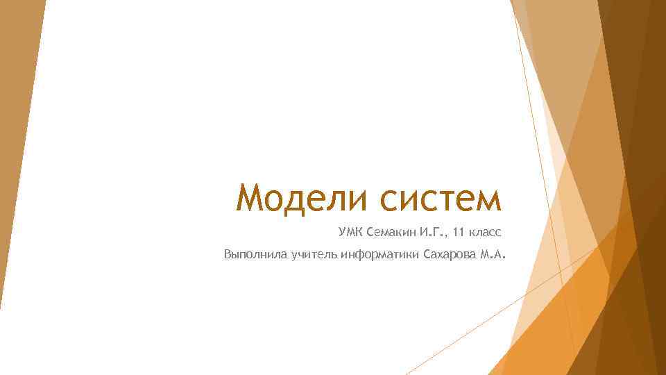 Модели систем УМК Семакин И. Г. , 11 класс Выполнила учитель информатики Сахарова М.