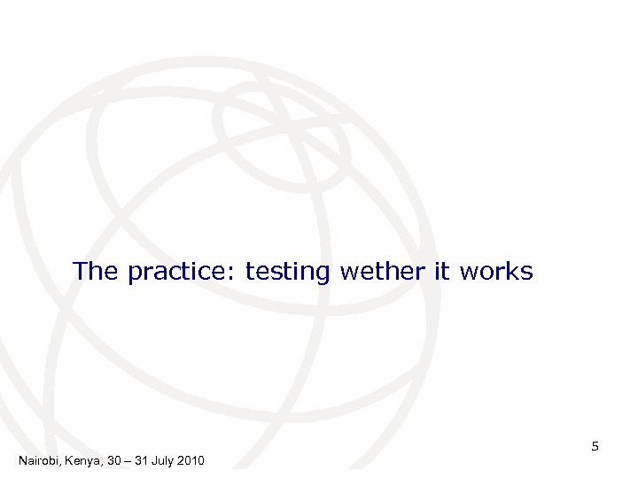 The practice: testing wether it works 5 Nairobi, Kenya, 30 – 31 July 2010