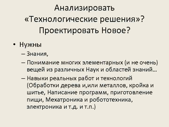 Анализировать «Технологические решения» ? Проектировать Новое? • Нужны – Знания, – Понимание многих элементарных