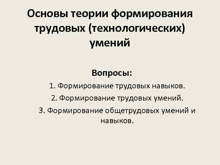 Основы теории формирования трудовых (технологических) умений Вопросы: 1. Формирование трудовых навыков. 2. Формирование трудовых