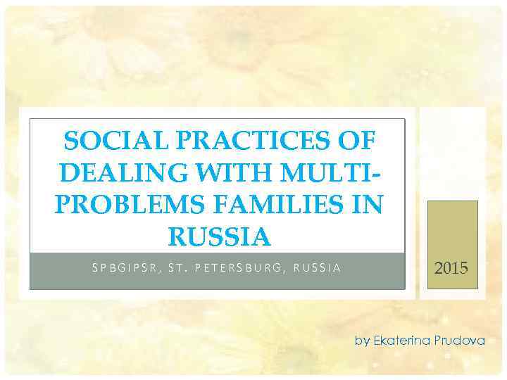 SOCIAL PRACTICES OF DEALING WITH MULTIPROBLEMS FAMILIES IN RUSSIA SPBGIPSR, ST. PETERSBURG, RUSSIA 2015