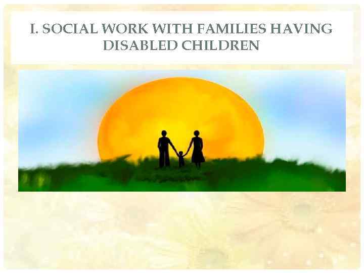 I. SOCIAL WORK WITH FAMILIES HAVING DISABLED CHILDREN 