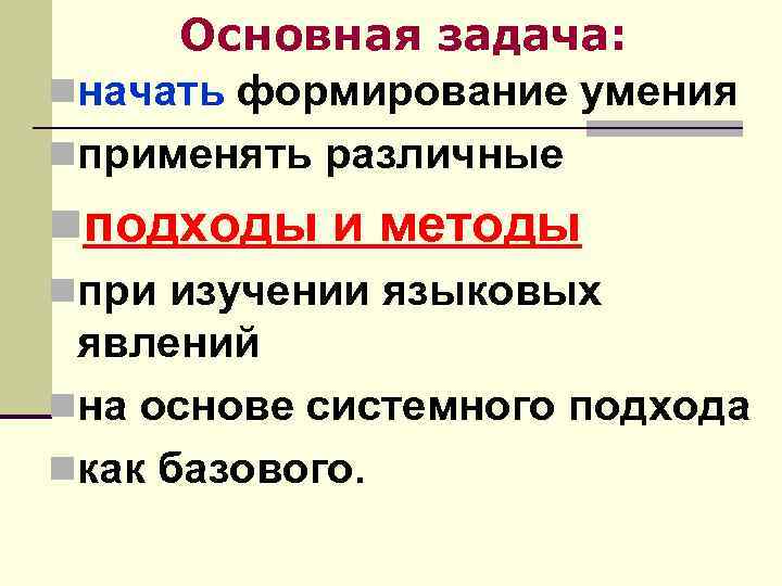 Основная задача: nначать формирование умения nприменять различные nподходы и методы nпри изучении языковых явлений