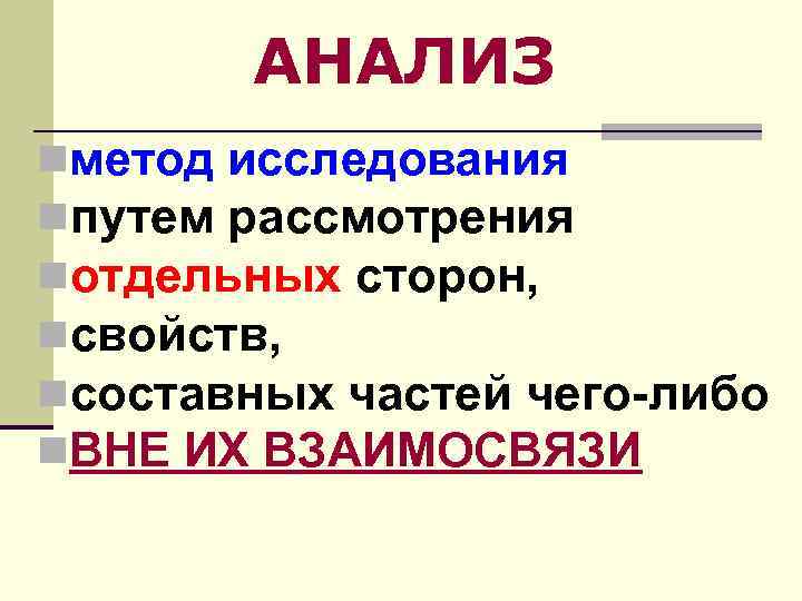 АНАЛИЗ nметод исследования nпутем рассмотрения nотдельных сторон, nсвойств, nсоставных частей чего-либо n. ВНЕ ИХ