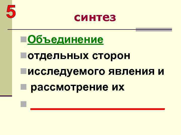 синтез n. Объединение nотдельных сторон nисследуемого явления и n рассмотрение их n __________ 