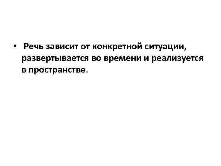  • Речь зависит от конкретной ситуации, развертывается во времени и реализуется в пространстве.