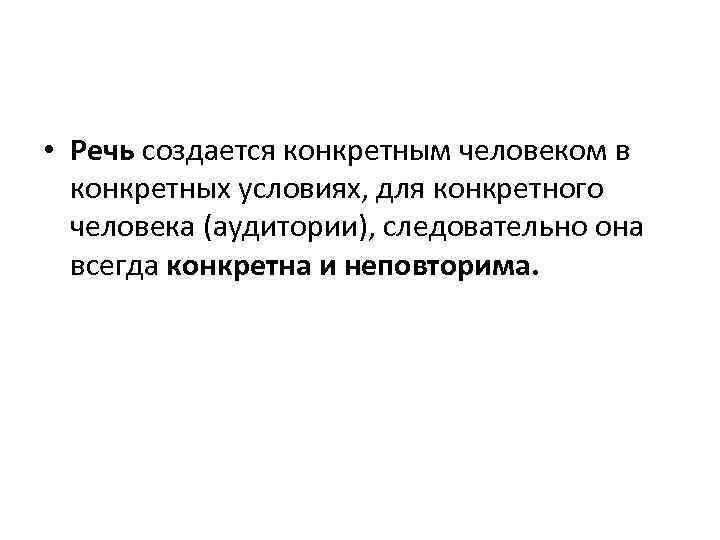  • Речь создается конкретным человеком в конкретных условиях, для конкретного человека (аудитории), следовательно