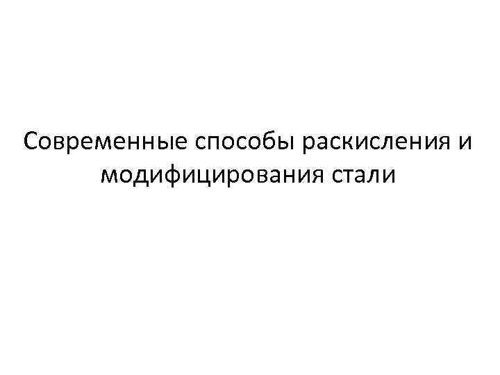 Современные способы раскисления и модифицирования стали 