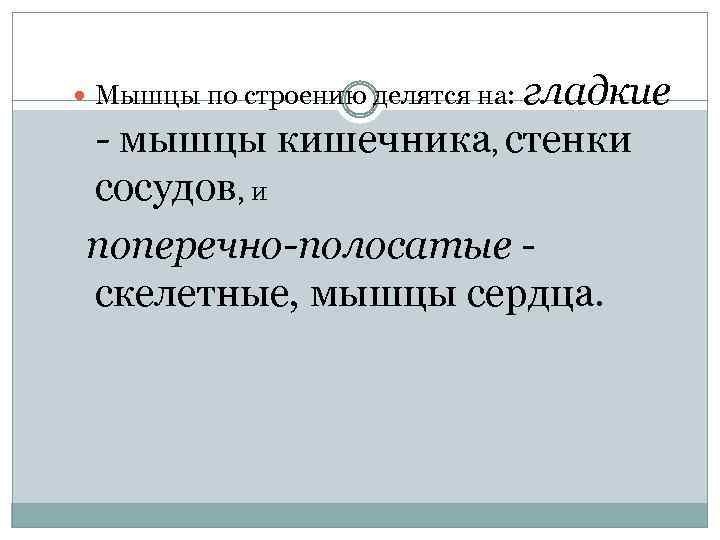 гладкие - мышцы кишечника, стенки сосудов, и поперечно-полосатые скелетные, мышцы сердца. Мышцы по строению