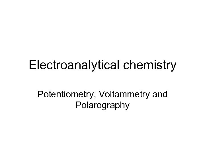 Electroanalytical chemistry Potentiometry, Voltammetry and Polarography 