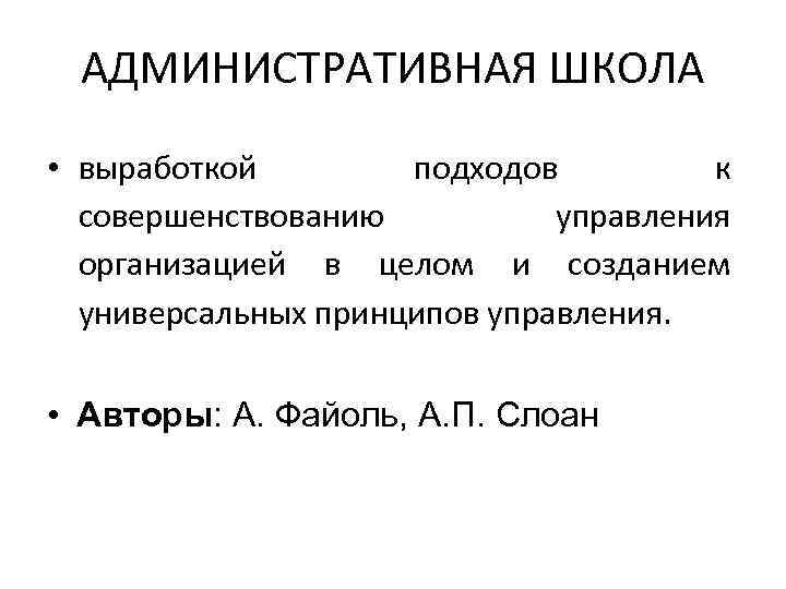 АДМИНИСТРАТИВНАЯ ШКОЛА • выработкой подходов к совершенствованию управления организацией в целом и созданием универсальных