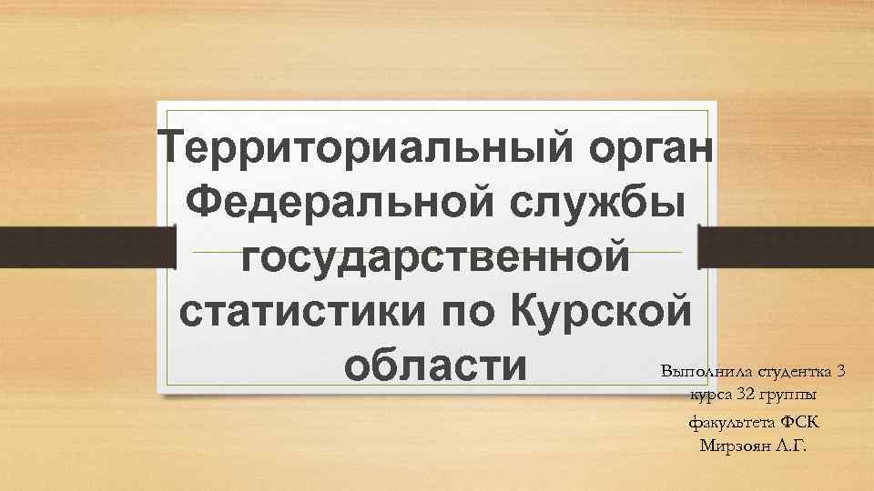 Территориальный орган Федеральной службы государственной статистики по Курской Выполнила студентка 3 области курса 32