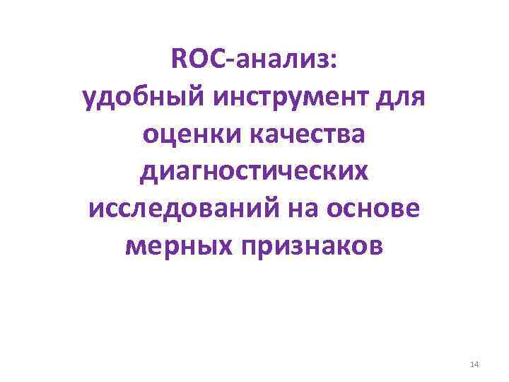 ROC-анализ: удобный инструмент для оценки качества диагностических исследований на основе мерных признаков 14 