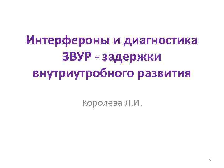 Интерфероны и диагностика ЗВУР - задержки внутриутробного развития Королева Л. И. 6 