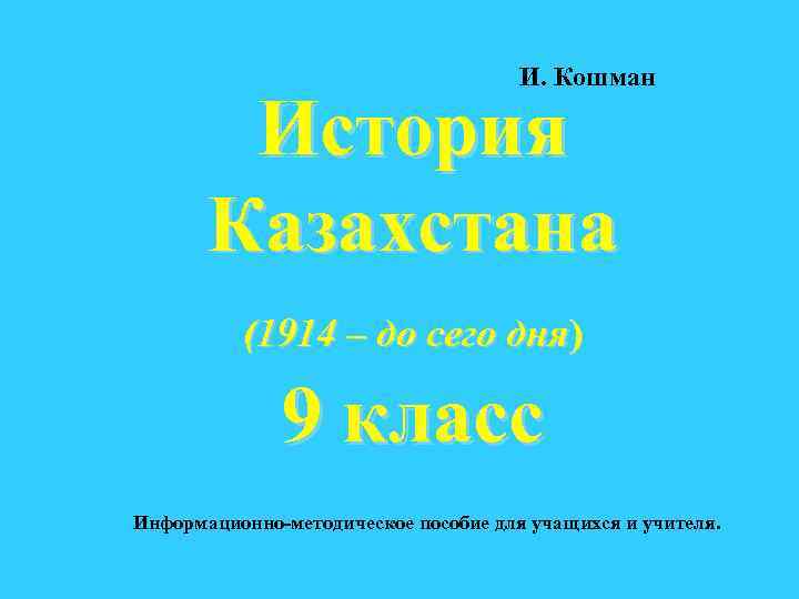 И. Кошман История Казахстана (1914 – до сего дня) 9 класс Информационно-методическое пособие для