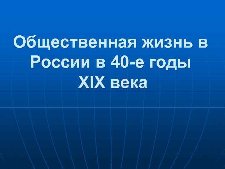 Общественная жизнь в России в 40 -е годы XIX века 