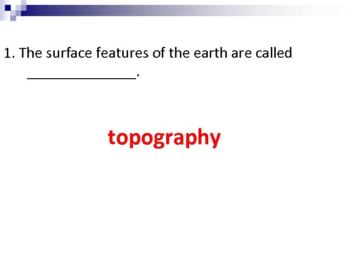 1. The surface features of the earth are called _______. topography 