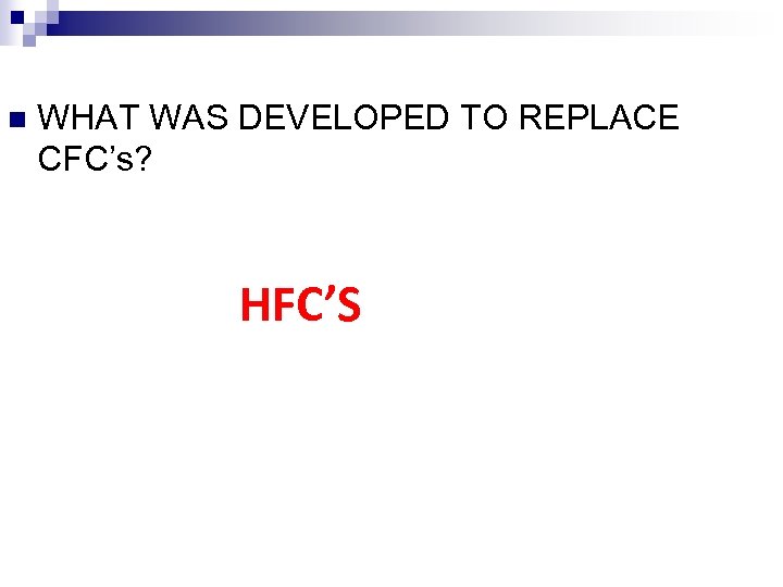 n WHAT WAS DEVELOPED TO REPLACE CFC’s? HFC’S 