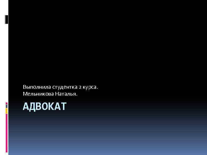 Выполнила студентка 2 курса. Мельникова Наталья. АДВОКАТ 