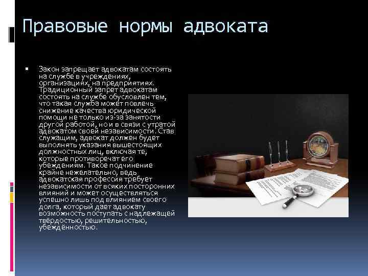 Правовые нормы адвоката Закон запрещает адвокатам состоять на службе в учреждениях, организациях, на предприятиях.