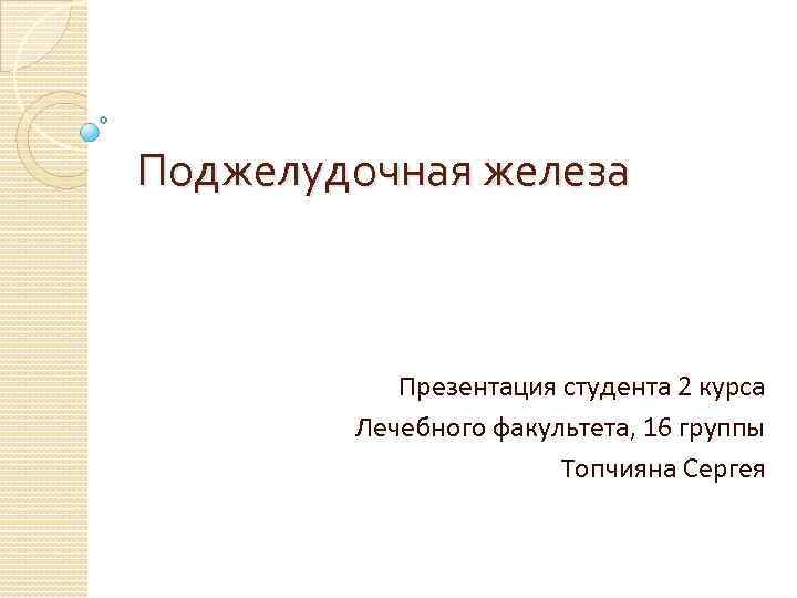 Поджелудочная железа Презентация студента 2 курса Лечебного факультета, 16 группы Топчияна Сергея 
