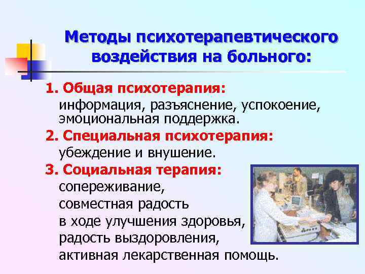 Методы психотерапевтического воздействия на больного: 1. Общая психотерапия: информация, разъяснение, успокоение, эмоциональная поддержка. 2.