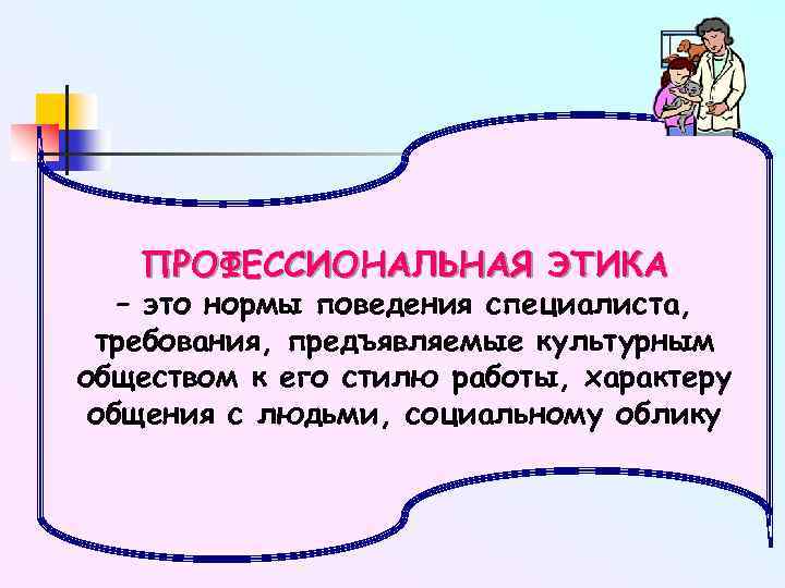 ПРОФЕССИОНАЛЬНАЯ ЭТИКА – это нормы поведения специалиста, требования, предъявляемые культурным обществом к его стилю